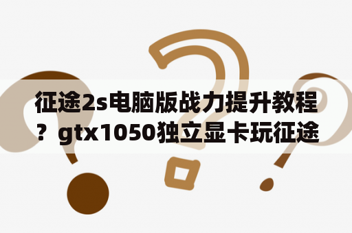 征途2s电脑版战力提升教程？gtx1050独立显卡玩征途2s卡顿吗?