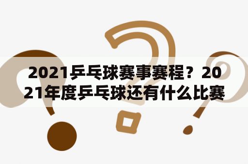 2021乒乓球赛事赛程？2021年度乒乓球还有什么比赛？