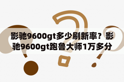 影驰9600gt多少刷新率？影驰9600gt跑鲁大师1万多分是真卡吗？