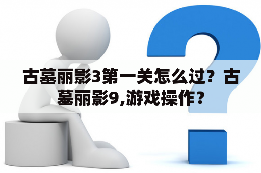 古墓丽影3第一关怎么过？古墓丽影9,游戏操作？