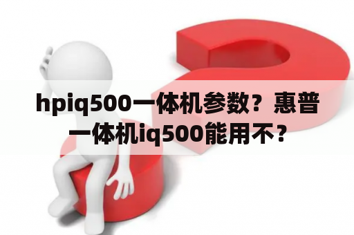 hpiq500一体机参数？惠普一体机iq500能用不？