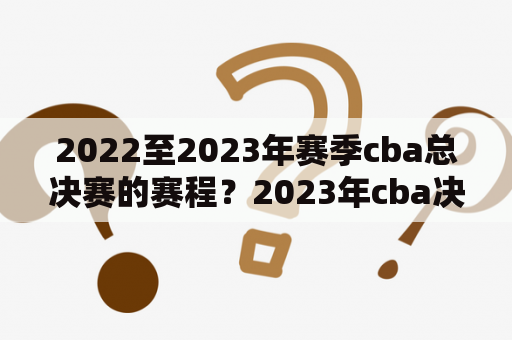 2022至2023年赛季cba总决赛的赛程？2023年cba决赛赛程？