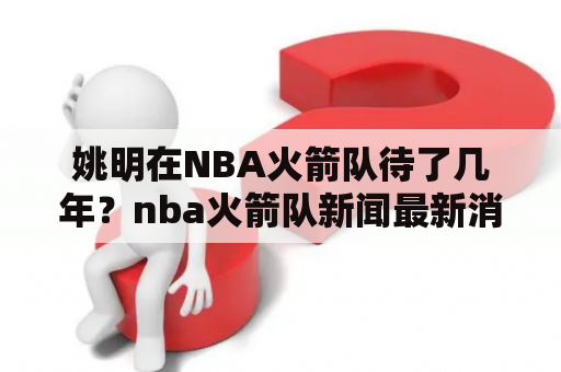 姚明在NBA火箭队待了几年？nba火箭队新闻最新消息