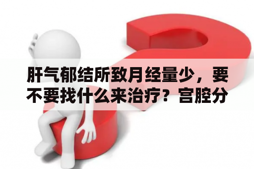 肝气郁结所致月经量少，要不要找什么来治疗？宫腔分离术后人工周期月经量少，这样的情况要怎么调理啊？