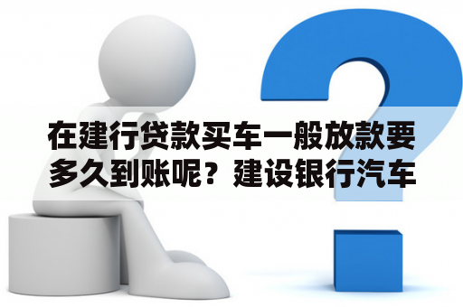 在建行贷款买车一般放款要多久到账呢？建设银行汽车贷款