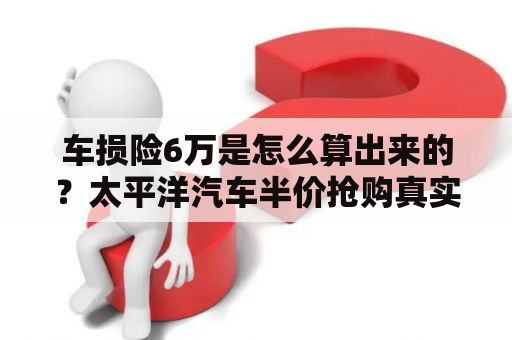 车损险6万是怎么算出来的？太平洋汽车半价抢购真实吗？