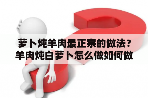 萝卜炖羊肉最正宗的做法？羊肉炖白萝卜怎么做如何做好吃？