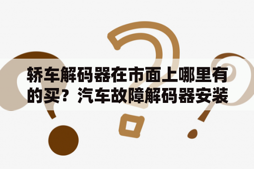 轿车解码器在市面上哪里有的买？汽车故障解码器安装在手机上的是什么软件？