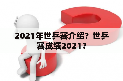 2021年世乒赛介绍？世乒赛成绩2021？