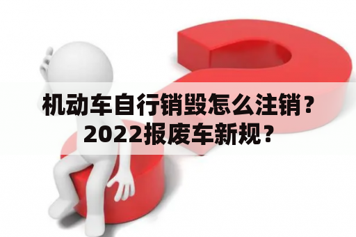 机动车自行销毁怎么注销？2022报废车新规？