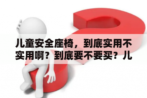 儿童安全座椅，到底实用不实用啊？到底要不要买？儿童安全座椅适合多大年龄？