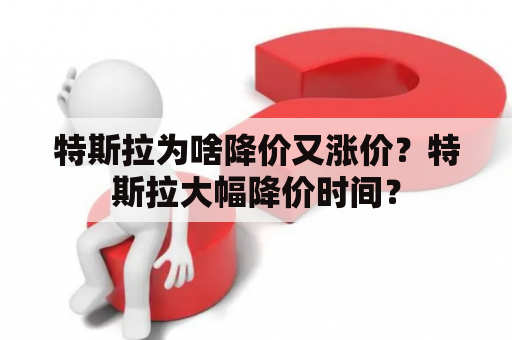 特斯拉为啥降价又涨价？特斯拉大幅降价时间？