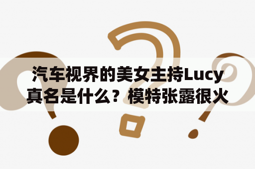 汽车视界的美女主持Lucy真名是什么？模特张露很火吗？