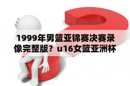 1999年男篮亚锦赛决赛录像完整版？u16女篮亚洲杯出线了吗？