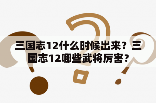 三国志12什么时候出来？三国志12哪些武将厉害？