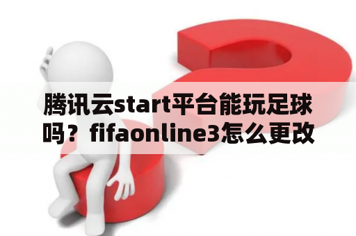 腾讯云start平台能玩足球吗？fifaonline3怎么更改首发？