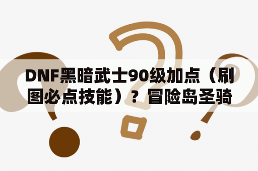 DNF黑暗武士90级加点（刷图必点技能）？冒险岛圣骑，英雄，黑骑哪个好？