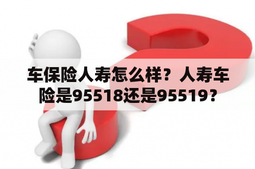 车保险人寿怎么样？人寿车险是95518还是95519？