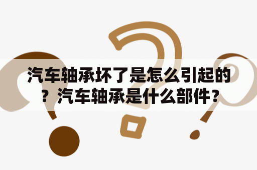 汽车轴承坏了是怎么引起的？汽车轴承是什么部件？