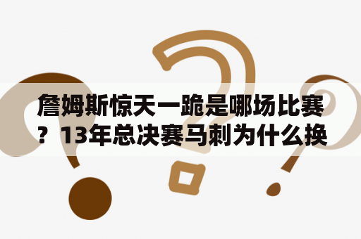 詹姆斯惊天一跪是哪场比赛？13年总决赛马刺为什么换下邓肯？