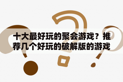 十大最好玩的聚会游戏？推荐几个好玩的破解版的游戏吧？