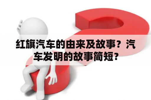 红旗汽车的由来及故事？汽车发明的故事简短？