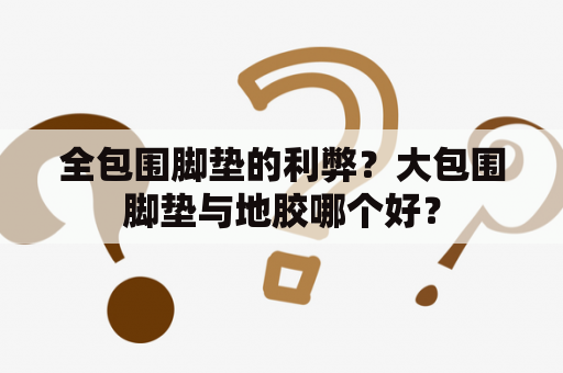 全包围脚垫的利弊？大包围脚垫与地胶哪个好？