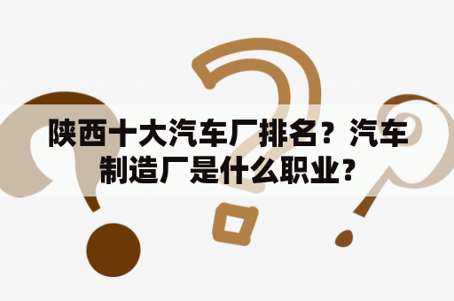 陕西十大汽车厂排名？汽车制造厂是什么职业？