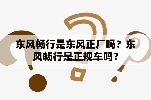 东风畅行是东风正厂吗？东风畅行是正规车吗？