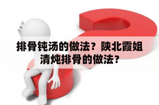 排骨钝汤的做法？陕北霞姐清炖排骨的做法？