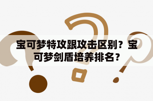 宝可梦特攻跟攻击区别？宝可梦剑盾培养排名？