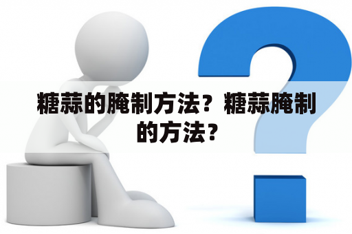 糖蒜的腌制方法？糖蒜腌制的方法？