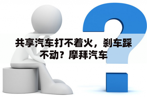 共享汽车打不着火，刹车踩不动？摩拜汽车