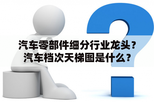 汽车零部件细分行业龙头？汽车档次天梯图是什么？