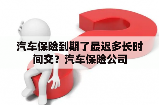 汽车保险到期了最迟多长时间交？汽车保险公司