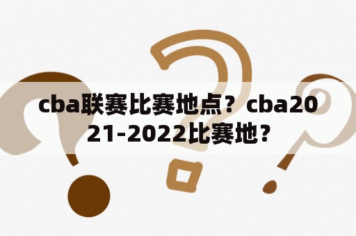 cba联赛比赛地点？cba2021-2022比赛地？