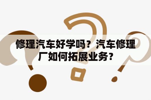 修理汽车好学吗？汽车修理厂如何拓展业务？