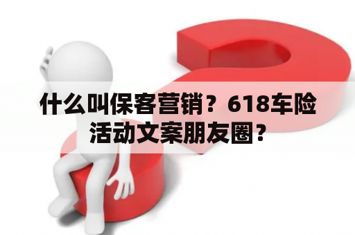 什么叫保客营销？618车险活动文案朋友圈？