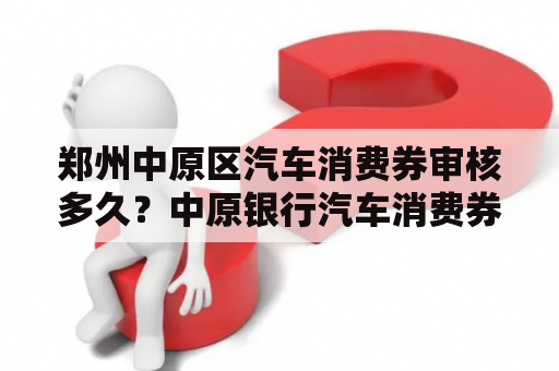 郑州中原区汽车消费券审核多久？中原银行汽车消费券怎么看审核可贵？