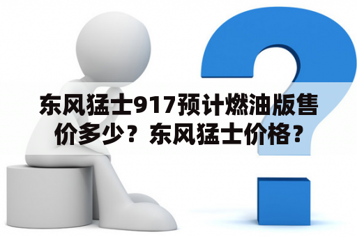 东风猛士917预计燃油版售价多少？东风猛士价格？