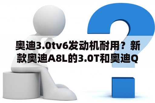 奥迪3.0tv6发动机耐用？新款奥迪A8L的3.0T和奥迪Q7的3.0T哪个比较好?现在开着这两款车的或是比较了解的朋友详细的和我说一下谢？