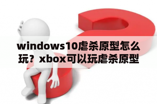 windows10虐杀原型怎么玩？xbox可以玩虐杀原型么？