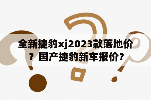 全新捷豹xj2023款落地价？国产捷豹新车报价？