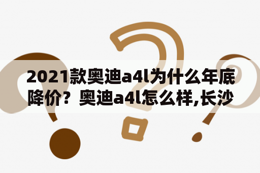 2021款奥迪a4l为什么年底降价？奥迪a4l怎么样,长沙哪里优惠最大？