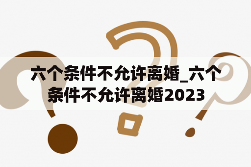 六个条件不允许离婚_六个条件不允许离婚2023