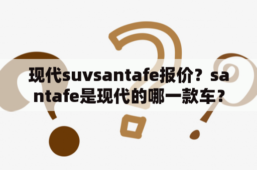 现代suvsantafe报价？santafe是现代的哪一款车？