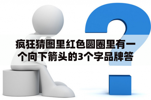 疯狂猜图里红色圆圈里有一个向下箭头的3个字品牌答案是什么？互猜对方头上名牌游戏叫什么？