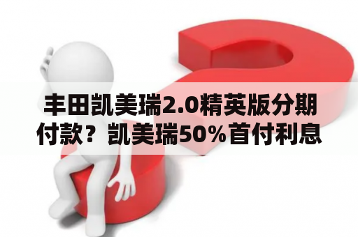 丰田凯美瑞2.0精英版分期付款？凯美瑞50%首付利息多少？