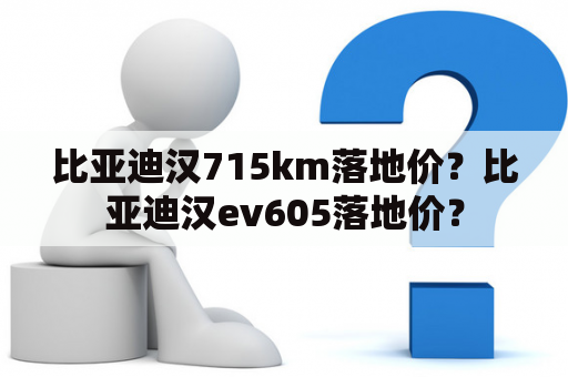 比亚迪汉715km落地价？比亚迪汉ev605落地价？