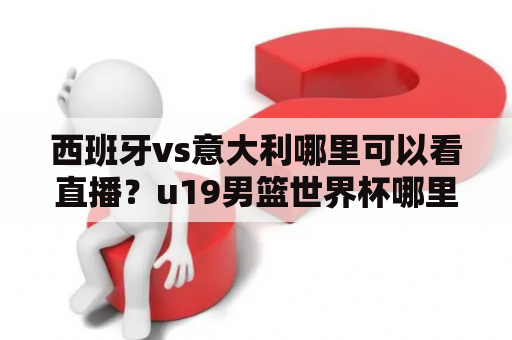 西班牙vs意大利哪里可以看直播？u19男篮世界杯哪里能看？